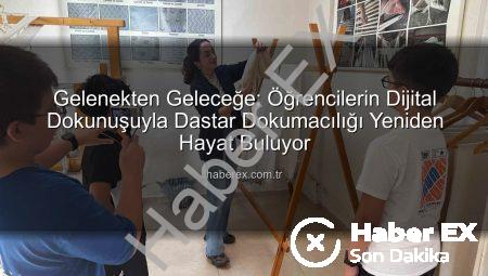 Gelenekten Geleceğe: Öğrencilerin Dijital Dokunuşuyla Dastar Dokumacılığı Yeniden Hayat Buluyor